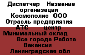 Диспетчер › Название организации ­ Космополис, ООО › Отрасль предприятия ­ АТС, call-центр › Минимальный оклад ­ 11 000 - Все города Работа » Вакансии   . Ленинградская обл.,Санкт-Петербург г.